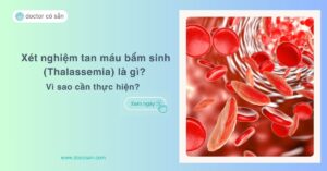 Xét nghiệm tan máu bẩm sinh (Thalassemia) là gì? Vì sao cần thực hiện?