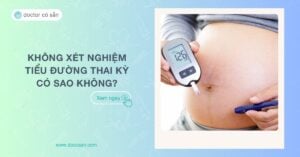 Không xét nghiệm tiểu đường thai kỳ có sao không ? Lưu ý cần biết