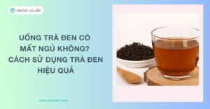 Uống trà đen có mất ngủ không? Cách sử dụng trà đen hiệu quả