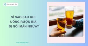 Vì sao sau khi uống rượu bia bị nổi mẩn ngứa? Nguyên nhân, khắc phục