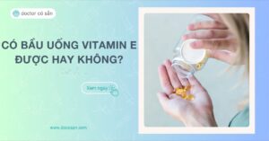 Có bầu uống vitamin E được không Cách sử dụng và lưu ý an toàn