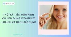 Thời kỳ tiền mãn kinh có nên dùng vitamin E? Lợi ích, cách sử dụng