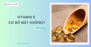 Vitamin E có bổ mắt không? Lợi ích, cách sử dụng hiệu quả