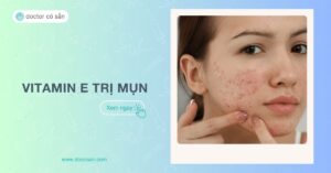 Vitamin E trị mụn: Công dụng, cách sử dụng hiệu quả, an toàn